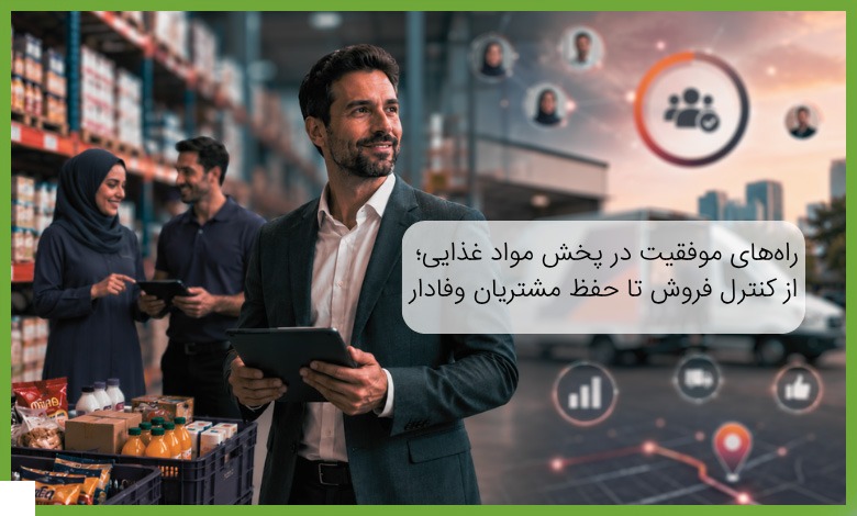 راه‌های موفقیت در پخش مواد غذایی؛ از کنترل فروش تا حفظ مشتریان وفادار